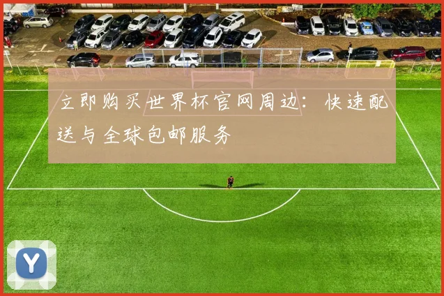 立即购买世界杯官网周边：快速配送与全球包邮服务